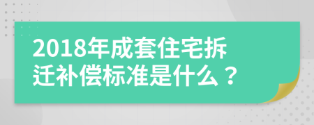 2018年成套住宅拆迁补偿标准是什么？