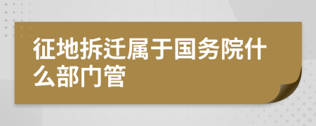 征地拆迁属于国务院什么部门管