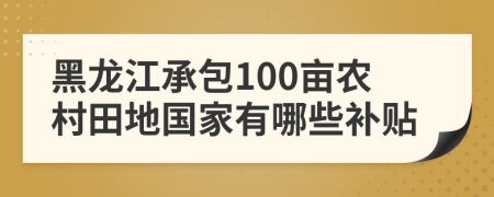 黑龙江承包100亩农村田地国家有哪些补贴