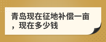 青岛现在征地补偿一亩，现在多少钱