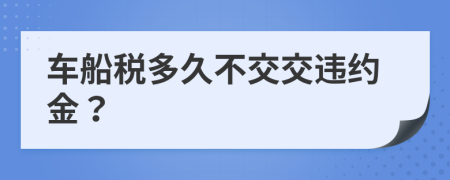 车船税多久不交交违约金？