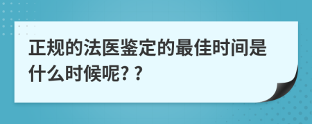 正规的法医鉴定的最佳时间是什么时候呢? ?