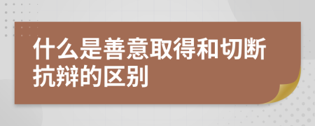 什么是善意取得和切断抗辩的区别