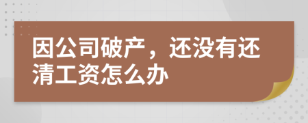 因公司破产，还没有还清工资怎么办