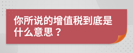 你所说的增值税到底是什么意思？