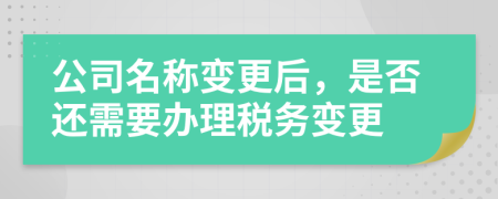 公司名称变更后，是否还需要办理税务变更