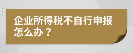 企业所得税不自行申报怎么办？