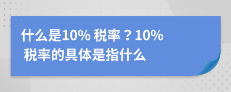 什么是10% 税率？10% 税率的具体是指什么