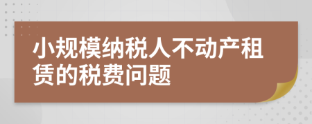小规模纳税人不动产租赁的税费问题