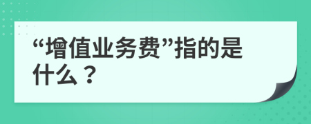 “增值业务费”指的是什么？