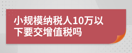 小规模纳税人10万以下要交增值税吗