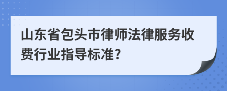 山东省包头市律师法律服务收费行业指导标准?