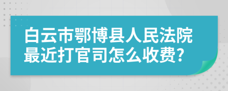 白云市鄂博县人民法院最近打官司怎么收费?