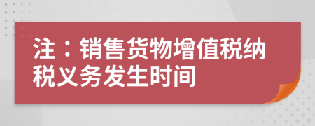 注：销售货物增值税纳税义务发生时间