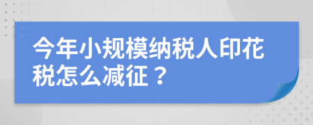 今年小规模纳税人印花税怎么减征？