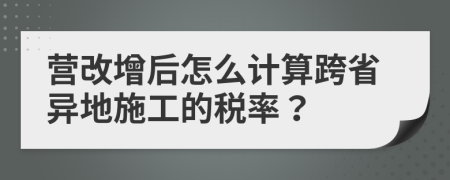 营改增后怎么计算跨省异地施工的税率？