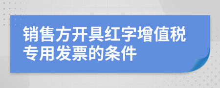 销售方开具红字增值税专用发票的条件