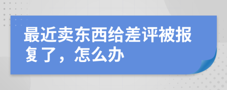 最近卖东西给差评被报复了，怎么办