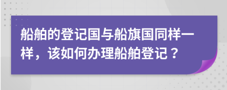 船舶的登记国与船旗国同样一样，该如何办理船舶登记？