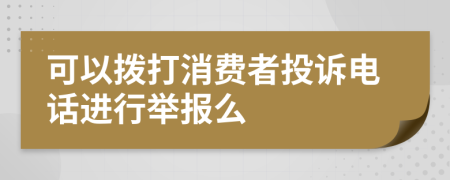 可以拨打消费者投诉电话进行举报么