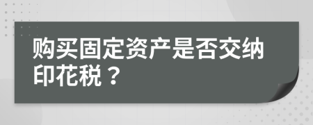 购买固定资产是否交纳印花税？