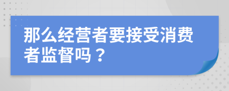 那么经营者要接受消费者监督吗？