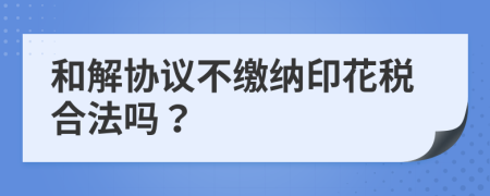 和解协议不缴纳印花税合法吗？