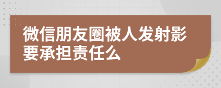 微信朋友圈被人发射影要承担责任么