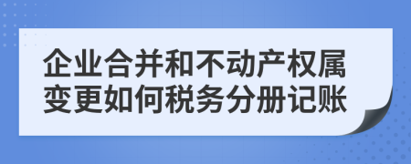 企业合并和不动产权属变更如何税务分册记账