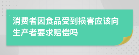 消费者因食品受到损害应该向生产者要求赔偿吗