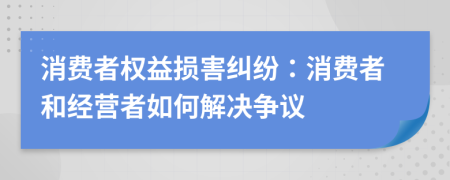 消费者权益损害纠纷：消费者和经营者如何解决争议