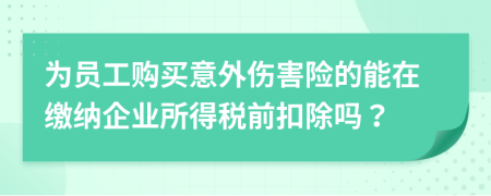 为员工购买意外伤害险的能在缴纳企业所得税前扣除吗？