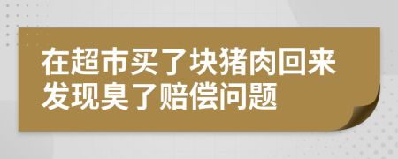 在超市买了块猪肉回来发现臭了赔偿问题