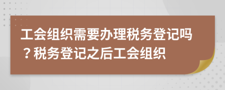 工会组织需要办理税务登记吗？税务登记之后工会组织