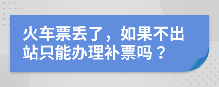 火车票丢了，如果不出站只能办理补票吗？