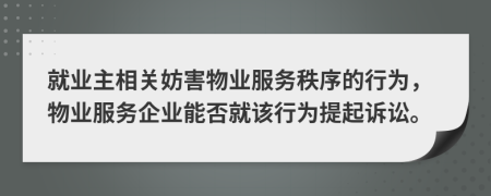 就业主相关妨害物业服务秩序的行为，物业服务企业能否就该行为提起诉讼。