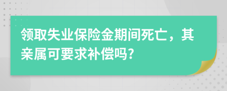 领取失业保险金期间死亡，其亲属可要求补偿吗?