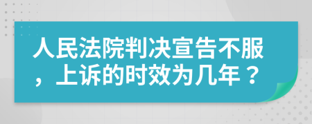 人民法院判决宣告不服，上诉的时效为几年？