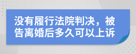 没有履行法院判决，被告离婚后多久可以上诉