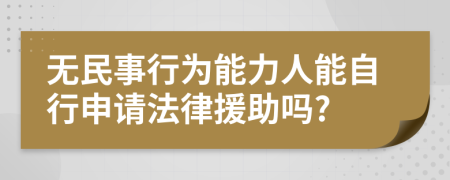 无民事行为能力人能自行申请法律援助吗?