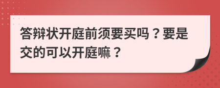 答辩状开庭前须要买吗？要是交的可以开庭嘛？