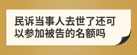 民诉当事人去世了还可以参加被告的名额吗