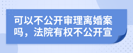 可以不公开审理离婚案吗，法院有权不公开宣