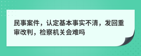 民事案件，认定基本事实不清，发回重审改判，检察机关会难吗