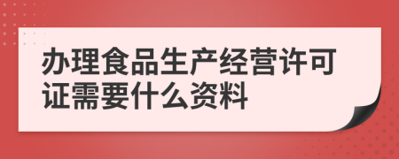 办理食品生产经营许可证需要什么资料