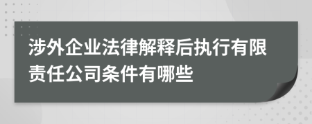 涉外企业法律解释后执行有限责任公司条件有哪些