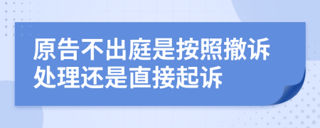 原告不出庭是按照撤诉处理还是直接起诉