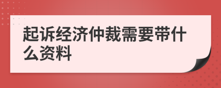 起诉经济仲裁需要带什么资料