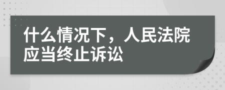 什么情况下，人民法院应当终止诉讼