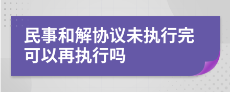 民事和解协议未执行完可以再执行吗